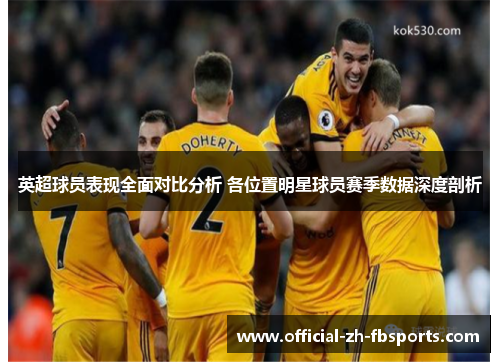 英超球员表现全面对比分析 各位置明星球员赛季数据深度剖析