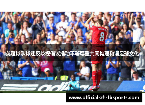 英超球队球迷反歧视倡议推动平等尊重共同构建和谐足球文化