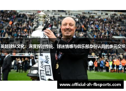 英超球队文化:深度探讨传统、球迷情感与俱乐部身份认同的多元交织 英超球队文化:深度探讨传统、球迷情感与俱乐部身份认同的多元交织