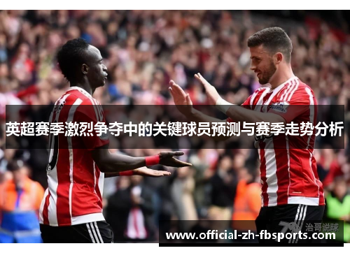 英超赛季激烈争夺中的关键球员预测与赛季走势分析
