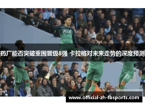 药厂能否突破重围晋级8强 卡拉格对未来走势的深度预测