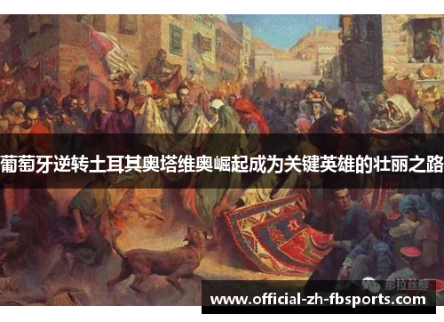 葡萄牙逆转土耳其奥塔维奥崛起成为关键英雄的壮丽之路 葡萄牙逆转土耳其奥塔维奥崛起成为关键英雄的壮丽之路