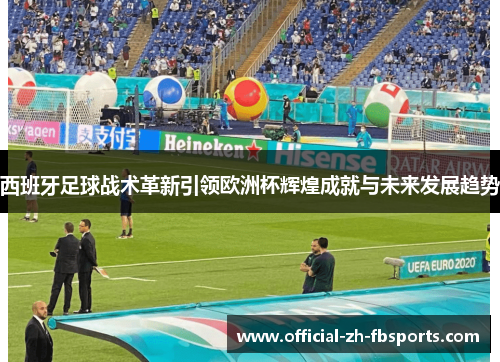 西班牙足球战术革新引领欧洲杯辉煌成就与未来发展趋势 西班牙足球战术革新引领欧洲杯辉煌成就与未来发展趋势