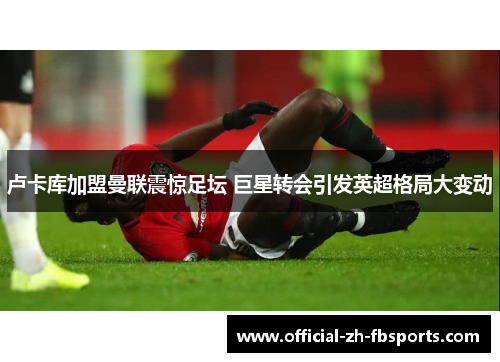 卢卡库加盟曼联震惊足坛 巨星转会引发英超格局大变动 卢卡库加盟曼联震惊足坛 巨星转会引发英超格局大变动