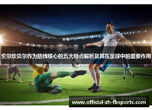 索尔坎贝尔作为防线核心的五大特点解析及其在足球中的重要作用 索尔坎贝尔作为防线核心的五大特点解析及其在足球中的重要作用