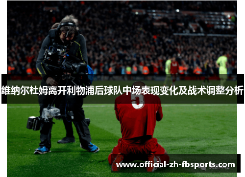 维纳尔杜姆离开利物浦后球队中场表现变化及战术调整分析 维纳尔杜姆离开利物浦后球队中场表现变化及战术调整分析