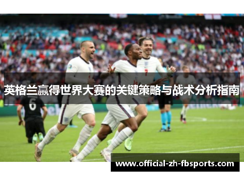 英格兰赢得世界大赛的关键策略与战术分析指南 英格兰赢得世界大赛的关键策略与战术分析指南