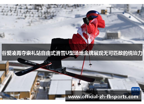 谷爱凌再夺崇礼站自由式滑雪U型场地金牌展现无可匹敌的统治力
