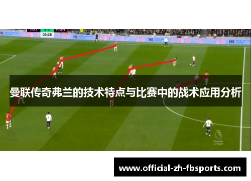 曼联传奇弗兰的技术特点与比赛中的战术应用分析