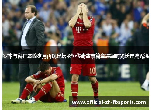 罗本与拜仁巅峰岁月再现足坛永恒传奇故事篇章辉耀时光长存流光溢 罗本与拜仁巅峰岁月再现足坛永恒传奇故事篇章辉耀时光长存流光溢