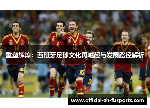 重塑辉煌：西班牙足球文化再崛起与发展路径解析