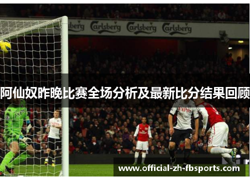 阿仙奴昨晚比赛全场分析及最新比分结果回顾