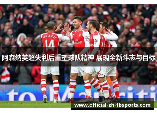 阿森纳英超失利后重塑球队精神 展现全新斗志与目标