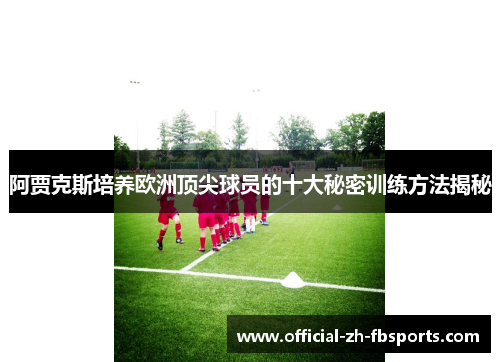 阿贾克斯培养欧洲顶尖球员的十大秘密训练方法揭秘