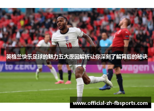 英格兰快乐足球的魅力五大原因解析让你深刻了解背后的秘诀