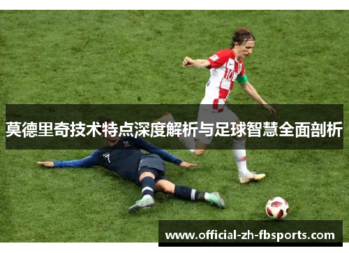 莫德里奇技术特点深度解析与足球智慧全面剖析