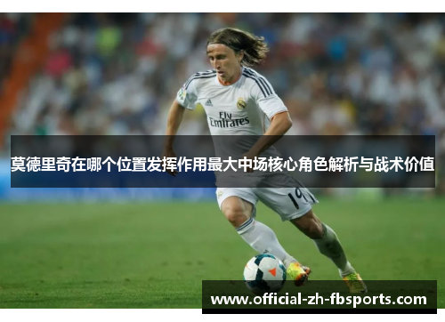 莫德里奇在哪个位置发挥作用最大中场核心角色解析与战术价值