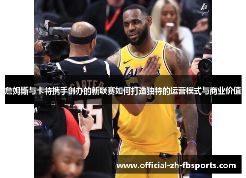 詹姆斯与卡特携手创办的新联赛如何打造独特的运营模式与商业价值