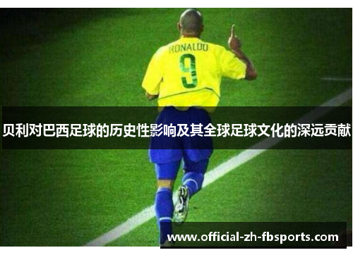 贝利对巴西足球的历史性影响及其全球足球文化的深远贡献