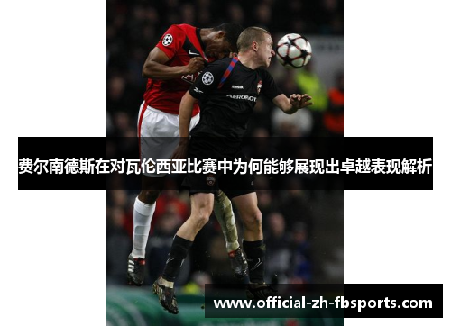 费尔南德斯在对瓦伦西亚比赛中为何能够展现出卓越表现解析 费尔南德斯在对瓦伦西亚比赛中为何能够展现出卓越表现解析