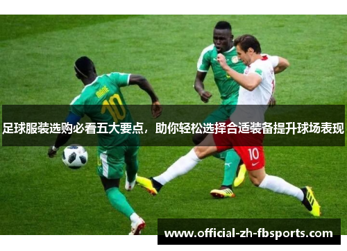 足球服装选购必看五大要点,助你轻松选择合适装备提升球场表现 足球服装选购必看五大要点,助你轻松选择合适装备提升球场表现