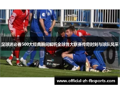 足球迷必看500大经典瞬间解析全球各大联赛传奇时刻与球队风采