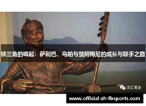 铁三角的崛起：萨利巴、乌帕与楚阿梅尼的成长与联手之路