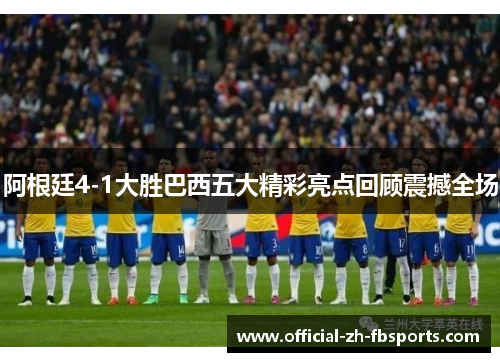 阿根廷4-1大胜巴西五大精彩亮点回顾震撼全场 阿根廷4-1大胜巴西五大精彩亮点回顾震撼全场