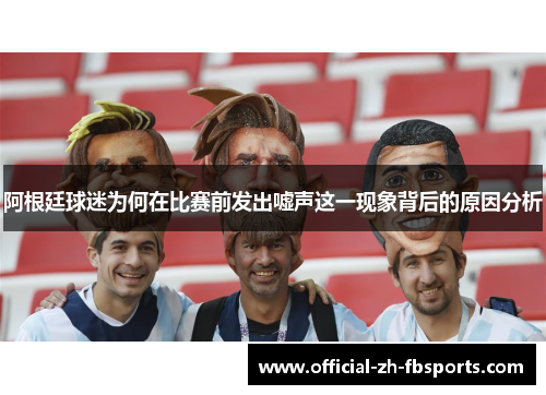 阿根廷球迷为何在比赛前发出嘘声这一现象背后的原因分析
