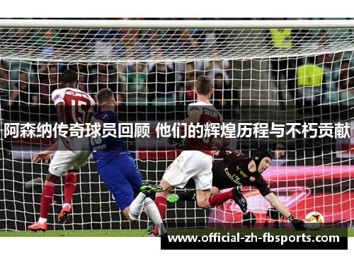 阿森纳传奇球员回顾 他们的辉煌历程与不朽贡献 阿森纳传奇球员回顾 他们的辉煌历程与不朽贡献