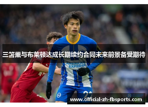 三笘薰与布莱顿达成长期续约合同未来前景备受期待 三笘薰与布莱顿达成长期续约合同未来前景备受期待