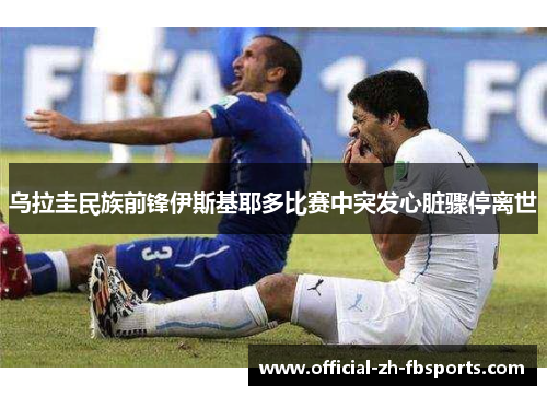 乌拉圭民族前锋伊斯基耶多比赛中突发心脏骤停离世