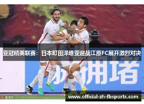 亚冠精英联赛：日本町田泽维亚迎战江原FC展开激烈对决