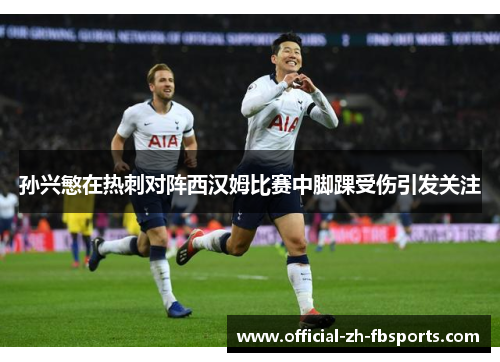 孙兴慜在热刺对阵西汉姆比赛中脚踝受伤引发关注
