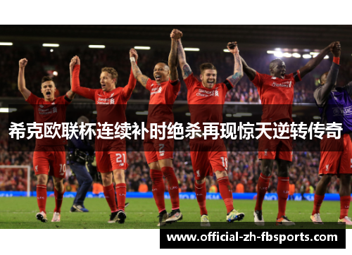 希克欧联杯连续补时绝杀再现惊天逆转传奇