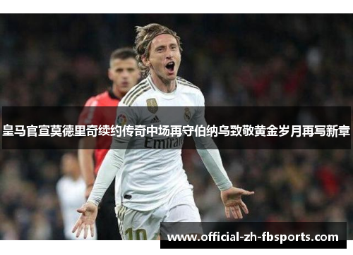 皇马官宣莫德里奇续约传奇中场再守伯纳乌致敬黄金岁月再写新章