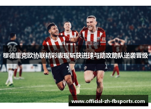 穆德里克欧协联精彩表现斩获进球与助攻助队逆袭晋级
