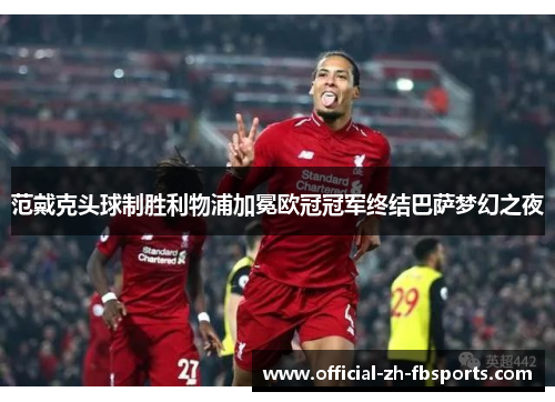 范戴克头球制胜利物浦加冕欧冠冠军终结巴萨梦幻之夜
