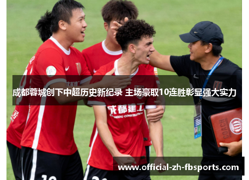 成都蓉城创下中超历史新纪录 主场豪取10连胜彰显强大实力 成都蓉城创下中超历史新纪录 主场豪取10连胜彰显强大实力