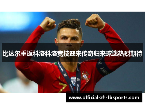 比达尔重返科洛科洛竞技迎来传奇归来球迷热烈期待 比达尔重返科洛科洛竞技迎来传奇归来球迷热烈期待