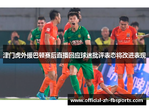 津门虎外援巴顿赛后直播回应球迷批评表态将改进表现 津门虎外援巴顿赛后直播回应球迷批评表态将改进表现