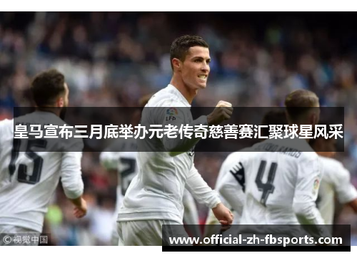 皇马宣布三月底举办元老传奇慈善赛汇聚球星风采 皇马宣布三月底举办元老传奇慈善赛汇聚球星风采