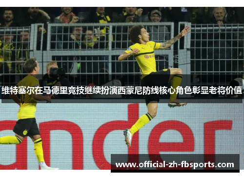 维特塞尔在马德里竞技继续扮演西蒙尼防线核心角色彰显老将价值