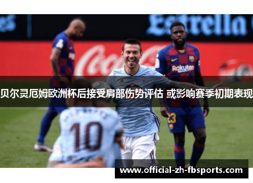 贝尔灵厄姆欧洲杯后接受肩部伤势评估 或影响赛季初期表现