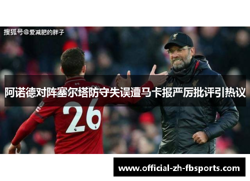 阿诺德对阵塞尔塔防守失误遭马卡报严厉批评引热议