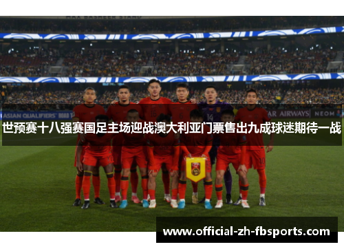 世预赛十八强赛国足主场迎战澳大利亚门票售出九成球迷期待一战