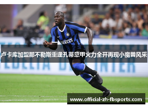 卢卡库加盟那不勒斯重逢孔蒂意甲火力全开再现小魔兽风采